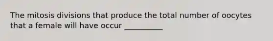 The mitosis divisions that produce the total number of oocytes that a female will have occur __________