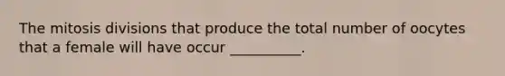 The mitosis divisions that produce the total number of oocytes that a female will have occur __________.
