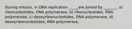 During mitosis, in DNA replication _____are joined by _______. a) ribonucleotides, DNA polymerase, b) ribonucleotides, RNA polymerase, c) deoxyribonucleotides, DNA polymerase, d) deoxyribonucleotides, RNA polymerase,