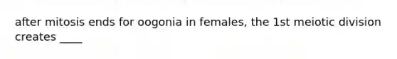 after mitosis ends for oogonia in females, the 1st meiotic division creates ____