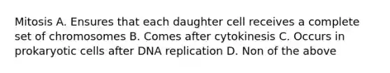 Mitosis A. Ensures that each daughter cell receives a complete set of chromosomes B. Comes after cytokinesis C. Occurs in prokaryotic cells after DNA replication D. Non of the above