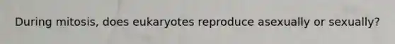 During mitosis, does eukaryotes reproduce asexually or sexually?