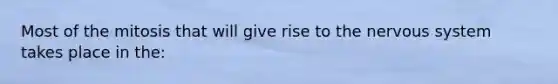 Most of the mitosis that will give rise to the nervous system takes place in the: