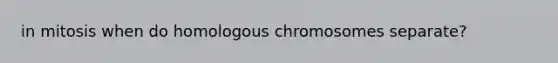 in mitosis when do homologous chromosomes separate?