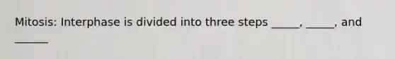 Mitosis: Interphase is divided into three steps _____, _____, and ______