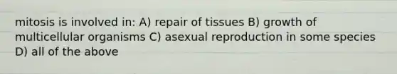 mitosis is involved in: A) repair of tissues B) growth of multicellular organisms C) asexual reproduction in some species D) all of the above