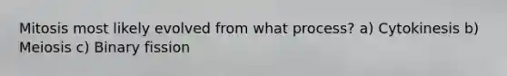 Mitosis most likely evolved from what process? a) Cytokinesis b) Meiosis c) Binary fission