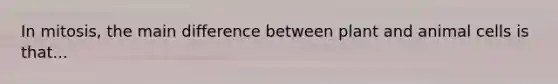 In mitosis, the main difference between plant and animal cells is that...