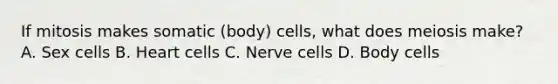 If mitosis makes somatic (body) cells, what does meiosis make? A. Sex cells B. Heart cells C. Nerve cells D. Body cells