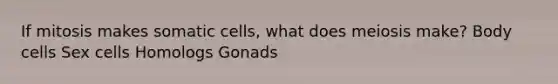 If mitosis makes somatic cells, what does meiosis make? Body cells Sex cells Homologs Gonads