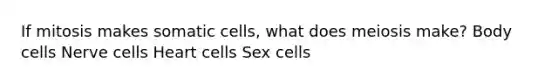 If mitosis makes somatic cells, what does meiosis make? Body cells Nerve cells Heart cells Sex cells