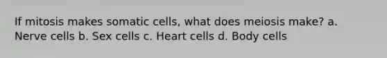 If mitosis makes somatic cells, what does meiosis make? a. Nerve cells b. Sex cells c. Heart cells d. Body cells