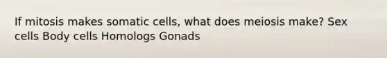 If mitosis makes somatic cells, what does meiosis make? Sex cells Body cells Homologs Gonads