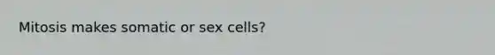 Mitosis makes somatic or sex cells?