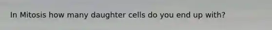 In Mitosis how many daughter cells do you end up with?