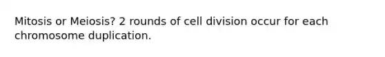 Mitosis or Meiosis? 2 rounds of cell division occur for each chromosome duplication.