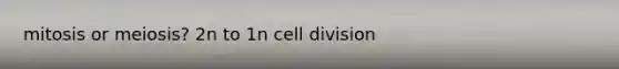 mitosis or meiosis? 2n to 1n <a href='https://www.questionai.com/knowledge/kjHVAH8Me4-cell-division' class='anchor-knowledge'>cell division</a>