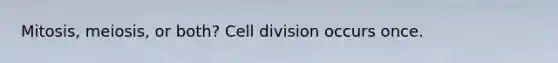 Mitosis, meiosis, or both? Cell division occurs once.