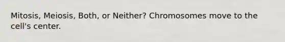 Mitosis, Meiosis, Both, or Neither? Chromosomes move to the cell's center.