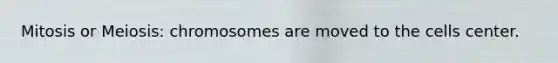 Mitosis or Meiosis: chromosomes are moved to the cells center.