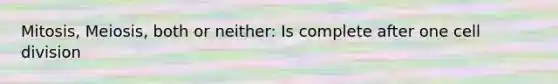 Mitosis, Meiosis, both or neither: Is complete after one <a href='https://www.questionai.com/knowledge/kjHVAH8Me4-cell-division' class='anchor-knowledge'>cell division</a>