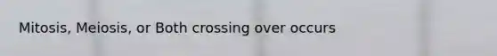 Mitosis, Meiosis, or Both crossing over occurs