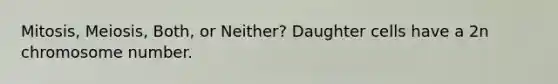 Mitosis, Meiosis, Both, or Neither? Daughter cells have a 2n chromosome number.