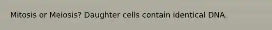 Mitosis or Meiosis? Daughter cells contain identical DNA.