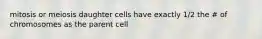 mitosis or meiosis daughter cells have exactly 1/2 the # of chromosomes as the parent cell