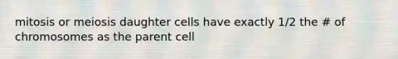 mitosis or meiosis daughter cells have exactly 1/2 the # of chromosomes as the parent cell