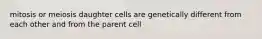 mitosis or meiosis daughter cells are genetically different from each other and from the parent cell