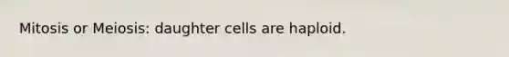 Mitosis or Meiosis: daughter cells are haploid.