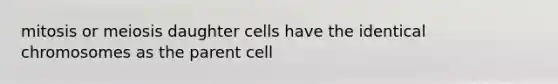 mitosis or meiosis daughter cells have the identical chromosomes as the parent cell