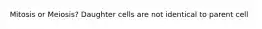 Mitosis or Meiosis? Daughter cells are not identical to parent cell