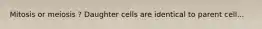 Mitosis or meiosis ? Daughter cells are identical to parent cell...