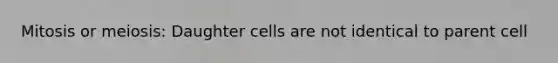 Mitosis or meiosis: Daughter cells are not identical to parent cell