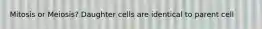 Mitosis or Meiosis? Daughter cells are identical to parent cell