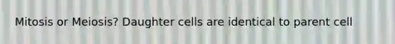 Mitosis or Meiosis? Daughter cells are identical to parent cell