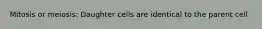 Mitosis or meiosis: Daughter cells are identical to the parent cell