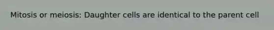 Mitosis or meiosis: Daughter cells are identical to the parent cell