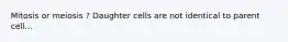 Mitosis or meiosis ? Daughter cells are not identical to parent cell...