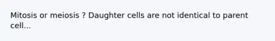 Mitosis or meiosis ? Daughter cells are not identical to parent cell...