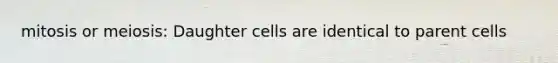 mitosis or meiosis: Daughter cells are identical to parent cells