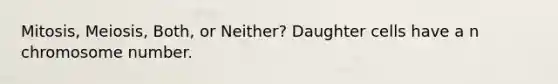 Mitosis, Meiosis, Both, or Neither? Daughter cells have a n chromosome number.