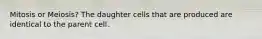 Mitosis or Meiosis? The daughter cells that are produced are identical to the parent cell.