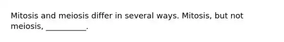 Mitosis and meiosis differ in several ways. Mitosis, but not meiosis, __________.