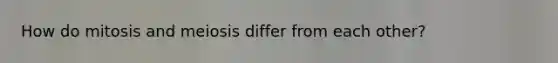 How do mitosis and meiosis differ from each other?