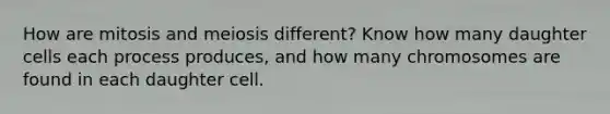 How are mitosis and meiosis different? Know how many daughter cells each process produces, and how many chromosomes are found in each daughter cell.