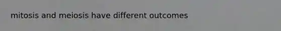 mitosis and meiosis have different outcomes