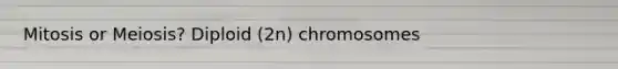 Mitosis or Meiosis? Diploid (2n) chromosomes